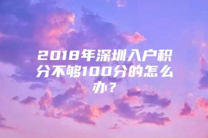 2018年深圳入户积分不够100分的怎么办？