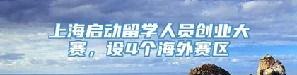 上海启动留学人员创业大赛，设4个海外赛区