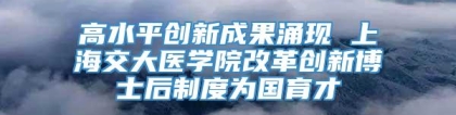 高水平创新成果涌现 上海交大医学院改革创新博士后制度为国育才