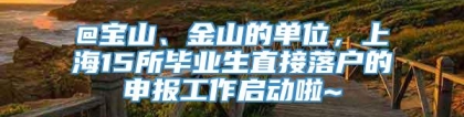 @宝山、金山的单位，上海15所毕业生直接落户的申报工作启动啦~