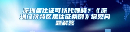 深圳居住证可以代领吗？《深圳经济特区居住证条例》常见问题解答