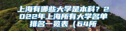 上海有哪些大学是本科？2022年上海所有大学名单排名一览表（64所