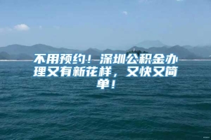 不用预约！深圳公积金办理又有新花样，又快又简单！