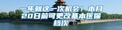 一年就这一次机会！本月20日前可更改基本医保档次