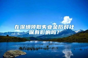 在深圳领取失业金后对社保有影响吗？