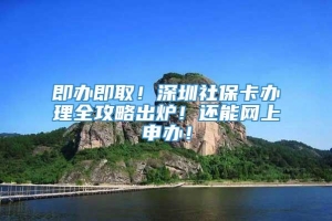 即办即取！深圳社保卡办理全攻略出炉！还能网上申办！