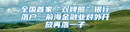 全国首家“双牌照”银行落户，前海金融业对外开放再落一子