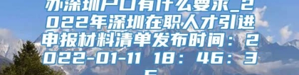 办深圳户口有什么要求_2022年深圳在职人才引进申报材料清单发布时间：2022-01-11 18：46：35