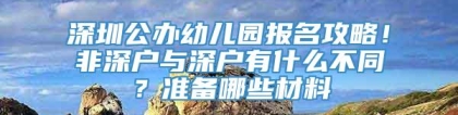 深圳公办幼儿园报名攻略！非深户与深户有什么不同？准备哪些材料