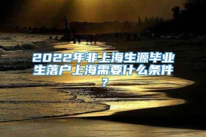 2022年非上海生源毕业生落户上海需要什么条件？