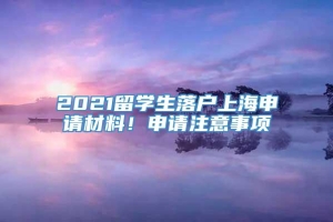 2021留学生落户上海申请材料！申请注意事项