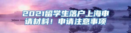 2021留学生落户上海申请材料！申请注意事项