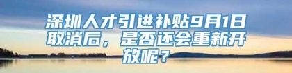 深圳人才引进补贴9月1日取消后，是否还会重新开放呢？