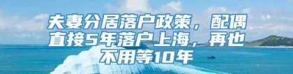 夫妻分居落户政策，配偶直接5年落户上海，再也不用等10年