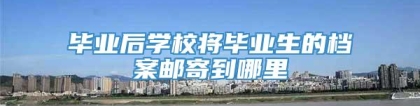 毕业后学校将毕业生的档案邮寄到哪里