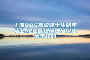 上海985高校硕士生明年毕业,现在能提前把户口迁出学校吗