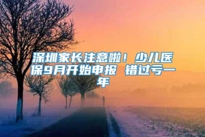 深圳家长注意啦！少儿医保9月开始申报 错过亏一年