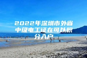 2022年深圳市外省中级电工证在可以积分入户