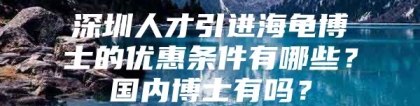 深圳人才引进海龟博士的优惠条件有哪些？国内博士有吗？