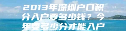 2013年深圳户口积分入户要多少钱？今年要多少分才能入户