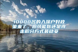 10000名的入深户好政策来了，但可能你还是得走积分方式最稳妥