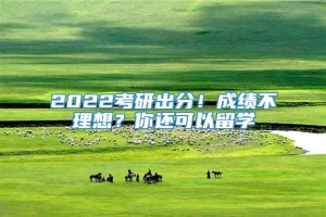 2022考研出分！成绩不理想？你还可以留学