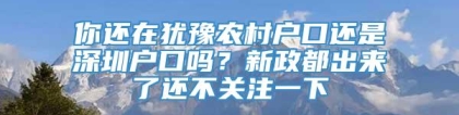 你还在犹豫农村户口还是深圳户口吗？新政都出来了还不关注一下