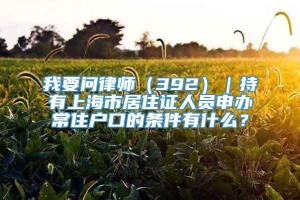 我要问律师（392）｜持有上海市居住证人员申办常住户口的条件有什么？