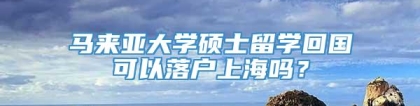 马来亚大学硕士留学回国可以落户上海吗？