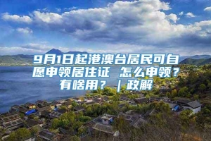 9月1日起港澳台居民可自愿申领居住证 怎么申领？有啥用？｜政解