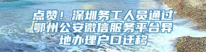 点赞！深圳务工人员通过鄂州公安微信服务平台异地办理户口迁移