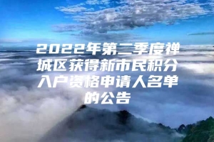 2022年第二季度禅城区获得新市民积分入户资格申请人名单的公告