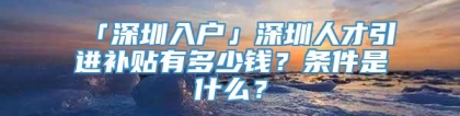 「深圳入户」深圳人才引进补贴有多少钱？条件是什么？