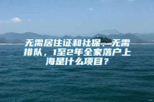 无需居住证和社保、无需排队，1至2年全家落户上海是什么项目？