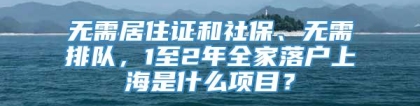 无需居住证和社保、无需排队，1至2年全家落户上海是什么项目？