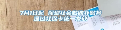 7月1日起 深圳社会救助补贴将通过社保卡统一发放