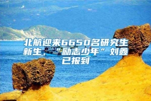 北航迎来6650名研究生新生，“励志少年”刘鑫已报到