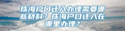 珠海户口迁入办理需要哪些材料？珠海户口迁入在哪里办理？