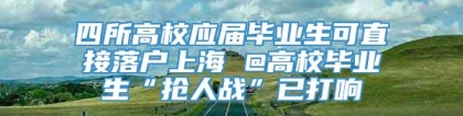 四所高校应届毕业生可直接落户上海 @高校毕业生“抢人战”已打响