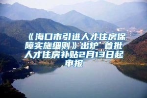 《海口市引进人才住房保障实施细则》出炉 首批人才住房补贴2月13日起申报