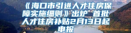 《海口市引进人才住房保障实施细则》出炉 首批人才住房补贴2月13日起申报