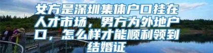 女方是深圳集体户口挂在人才市场，男方为外地户口，怎么样才能顺利领到结婚证