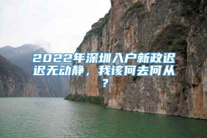 2022年深圳入户新政迟迟无动静，我该何去何从？