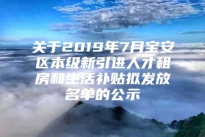 关于2019年7月宝安区本级新引进人才租房和生活补贴拟发放名单的公示