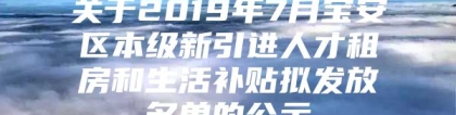 关于2019年7月宝安区本级新引进人才租房和生活补贴拟发放名单的公示