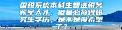 国税系统本科生想进税务领军人才，但是必须得研究生学历，是不是没希望了？