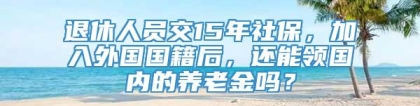 退休人员交15年社保，加入外国国籍后，还能领国内的养老金吗？