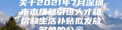 关于2021年7月深圳市市级新引进人才租房和生活补贴拟发放名单的公示