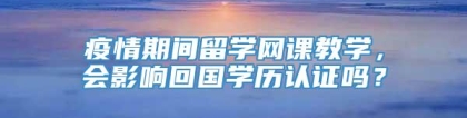 疫情期间留学网课教学，会影响回国学历认证吗？