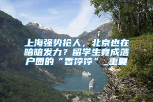 上海强势抢人，北京也在暗暗发力？留学生竟成落户圈的“香饽饽”_重复